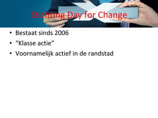Stichting Day for Change Bestaat sinds 2006 “ Klasse actie” Voornamelijk actief in de randstad 