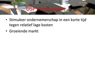 USP en de markt Stimuleer ondernemerschap in een korte tijd tegen relatief lage kosten Groeiende markt 
