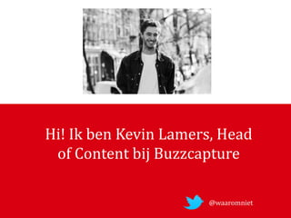 Hi!	Ik	ben	Kevin	Lamers,	Head	
of	Content	bij	Buzzcapture
@waaromniet
 
