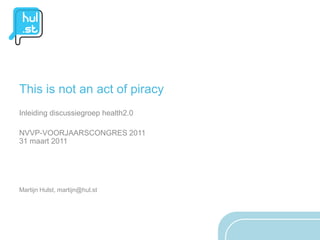 This is not an act of piracy
Inleiding discussiegroep health2.0

NVVP-VOORJAARSCONGRES 2011
31 maart 2011




Martijn Hulst, martijn@hul.st
 