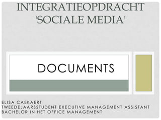 INTEGRATIEOPDRACHT
       'SOCIALE MEDIA'



           DOCUMENTS

ELISA CAEKAERT
TWEEDEJAARSSTUDENT EXECUTIVE MANAGEMENT ASSISTANT
BACHELOR IN HET OFFICE MANAGEMENT
 