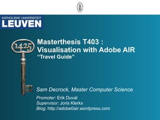 Masterthesis T403 :  Visualisation with Adobe AIR “Travel Guide” Sam Decrock, Master Computer Science Promoter:  Erik Duval Supervisor:  Joris Klerkx Blog : http://adobe0air.wordpress.com 