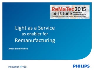 Anton	
  Brummelhuis	
  
Light	
  as	
  a	
  Service	
  
as	
  enabler	
  for	
  
Remanufacturing	
  
 