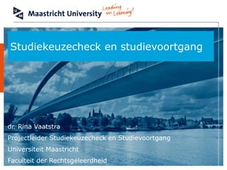 Studiekeuzecheck en studievoortgang
dr. Rina Vaatstra
Projectleider Studiekeuzecheck en Studievoortgang
Universiteit Maastricht
Faculteit der Rechtsgeleerdheid
 