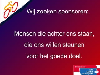 Wij zoeken sponsoren: Mensen die achter ons staan, die ons willen steunen voor het goede doel. 