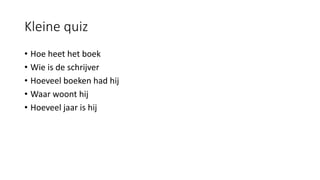 Kleine quiz
• Hoe heet het boek
• Wie is de schrijver
• Hoeveel boeken had hij
• Waar woont hij
• Hoeveel jaar is hij
 