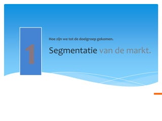 Hoe zijn we tot de doelgroepgekomen.1Segmentatievan de markt.