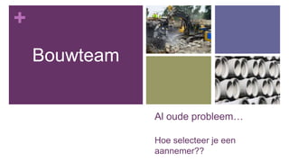 +
Al oude probleem…
Hoe selecteer je een
aannemer??
Bouwteam
 