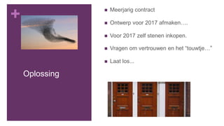 +
Oplossing
 Meerjarig contract
 Ontwerp voor 2017 afmaken….
 Voor 2017 zelf stenen inkopen.
 Vragen om vertrouwen en het “touwtje…”
 Laat los...
 