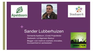+
Sander Lubberhuizen
• Gemeente Apeldoorn, (Civiel) Projectleider
• Stadswerk, Lid Algemeen Bestuur
• Blogger: over markt en overheid, innovaties,
duurzaamheid en aanbesteden
 