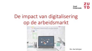 De impact van digitalisering
op de arbeidsmarkt
Mixed Method onderzoek
Drs. Ilse Schrijver
 