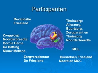 Participanten Huisartsen Friesland Noord en MCC Zorggroep  Noorderbreedte:  Bornia Herne De Batting Nieuw Mellens MCL Zorgverzekeraar De Friesland Revalidatie  Friesland Thuiszorg: Allerzorg, Buurtzorg, Zorggarant en Thuiszorg Noorderbreedte 