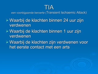 TIA een voorbijgaande beroerte ( Transient Ischaemic Attack) Waarbij de klachten binnen 24 uur zijn verdwenen Waarbij de klachten binnen 1 uur zijn verdwenen Waarbij de klachten zijn verdwenen voor het eerste contact met een arts 