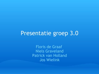Presentatie   groep 3.0 Floris de Graaf  Niels Graveland Patrick van Holland Jos Wielink 