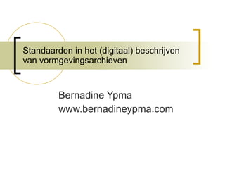 Standaarden in het (digitaal) beschrijven van vormgevingsarchieven Bernadine Ypma  www.bernadineypma.com 