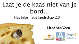 Laat je de kaas niet van je
          bord...
    Het informatie landschap 2.0

                        Hans van Veen
 
