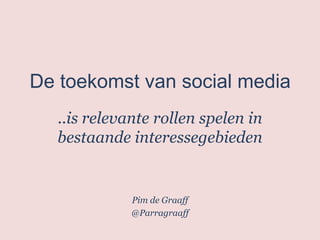 De toekomst van social media
  ..is relevante rollen spelen in
  bestaande interessegebieden


             Pim de Graaff
             @Parragraaff
 