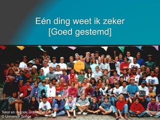 Eén ding weet ik zeker
[Goed gestemd]
Tekst en muziek: onbekend
© Universal Songs
 