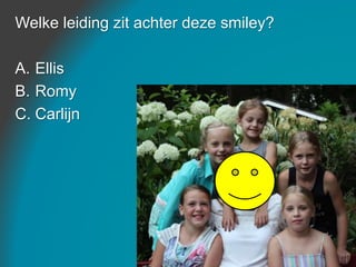 Welke leiding zit achter deze smiley?
A. Ellis
B. Romy
C. Carlijn
 