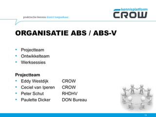 ORGANISATIE ABS / ABS-V
• Projectteam
• Ontwikkelteam
• Werksessies
Projectteam
• Eddy Westdijk CROW
• Ceciel van Iperen CROW
• Peter Schut RHDHV
• Paulette Dicker DON Bureau
13
 