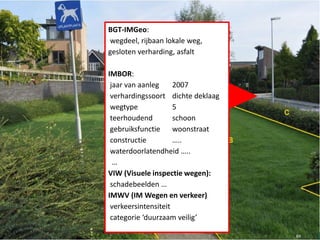 BGT-IMGeo:
wegdeel, rijbaan lokale weg,
gesloten verharding, asfalt
IMBOR:
jaar van aanleg 2007
verhardingssoort dichte deklaag
wegtype 5
teerhoudend schoon
gebruiksfunctie woonstraat
constructie …..
waterdoorlatendheid …..
…
VIW (Visuele inspectie wegen):
schadebeelden …
IMWV (IM Wegen en verkeer)
verkeersintensiteit
categorie ‘duurzaam veilig’
69
 