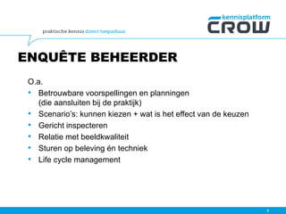 ENQUÊTE BEHEERDER
O.a.
• Betrouwbare voorspellingen en planningen
(die aansluiten bij de praktijk)
• Scenario’s: kunnen kiezen + wat is het effect van de keuzen
• Gericht inspecteren
• Relatie met beeldkwaliteit
• Sturen op beleving én techniek
• Life cycle management
8
 