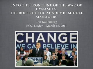 INTO THE FRONTLINE OF THE WAR OF
            DYNAMICS.
THE ROLES OF THE ACADEMIC MIDDLE
            MANAGERS
            Ton Kallenberg
       ROC Leiden - March 18, 2011
 
