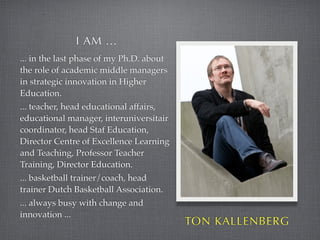 I AM ...
... in the last phase of my Ph.D. about
the role of academic middle managers
in strategic innovation in Higher
Ed...
