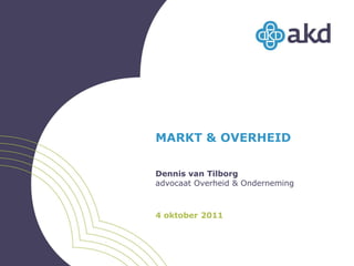 MARKT & OVERHEID Dennis van Tilborg advocaat Overheid & Onderneming 4 oktober 2011 
