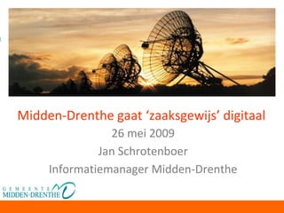 26 mei 2009 Jan Schrotenboer Informatiemanager Midden-Drenthe Midden-Drenthe gaat ‘zaaksgewijs’ digitaal 