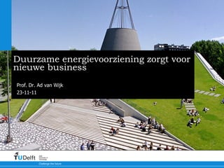 Duurzame energievoorziening zorgt voor nieuwe business Prof. Dr. Ad van Wijk 