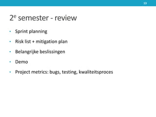 2e semester - review
• Sprint planning
• Risk list + mitigation plan
• Belangrijke beslissingen
• Demo
• Project metrics: bugs, testing, kwaliteitsproces
13
 