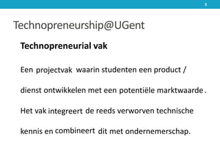 Technopreneurship@UGent
Technopreneurial vak
Een waarin studenten een product /
dienst ontwikkelen met een .
Het vak de reeds verworven technische
kennis en dit met ondernemerschap.
3
projectvak
potentiële marktwaarde
integreert
combineert
 