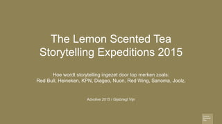 The Lemon Scented Tea
Storytelling Expeditions 2015
Hoe wordt storytelling ingezet door top merken zoals:
Red Bull, Heineken, KPN, Diageo, Nuon, Red Wing, Sanoma, Joolz.
Advolive 2015 / Gijsbregt Vijn
 