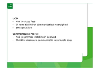 UCO
•  M.n. In acute fase
•  In korte tijd indruk communicatieve vaardigheid
•  Ernstige afasie

Communicatie Profiel
•  Nog in sommige instellingen gebruikt
•  Checklist observatie communicatie intramurale zorg
 