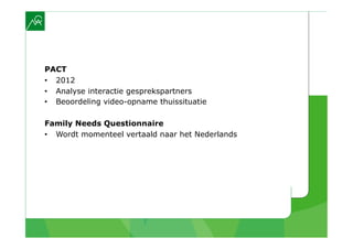 PACT
•  2012
•  Analyse interactie gesprekspartners
•  Beoordeling video-opname thuissituatie

Family Needs Questionnaire
•  Wordt momenteel vertaald naar het Nederlands
 