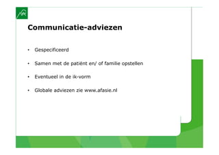 Communicatie-adviezen


•    Gespecificeerd

•    Samen met de patiënt en/ of familie opstellen

•    Eventueel in de ik-vorm

•    Globale adviezen zie www.afasie.nl
 