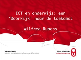 ICT en onderwijs: een
‘Doorkijk’ naar de toekomst	
!
Wilfred Rubens
 