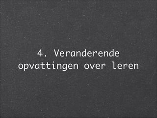 4. Veranderende
opvattingen over leren
 