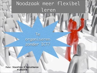 Foto: Stockfoto © Genialbaron
#12652578
Noodzaak meer flexibel
leren
Te
organiseren
zonder ICT?
 
