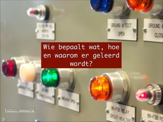 Wie bepaalt wat, hoe
en waarom er geleerd
wordt?
Foto: wwward
 