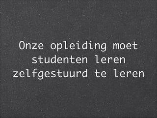 Onze opleiding moet
studenten leren
zelfgestuurd te leren
 
