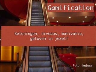 Beloningen, niveaus, motivatie, 	
geloven in jezelf
Gamification
Foto: Melork
 