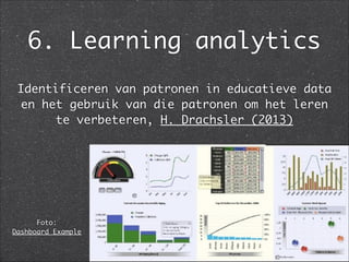 6. Learning analytics
Identificeren van patronen in educatieve data
en het gebruik van die patronen om het leren
te verbeteren, H. Drachsler (2013)
Foto:  
Dashboard Example
 