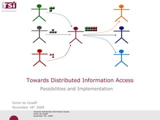 Towards Distributed Information Access Possibilities and Implementation Victor de Graaff November 18 th  2009 
