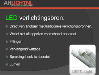 LED verlichtingsbron:
 Direct vervangbaar met traditionele verlichtingsbronnen.
 Wel of niet afkoppellen voorschakel apparaat.
 Fittingen
 Vervangend wattage
 Spreidingshoek lichtbundel
 Lumen
 