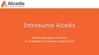 Introductie Alcadis
Netwerkspecialist met focus
op breedband en mobiele connectiviteit

 