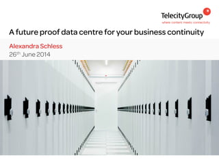 A future proof data centre for your business continuity
Alexandra Schless
26th June 2014
 