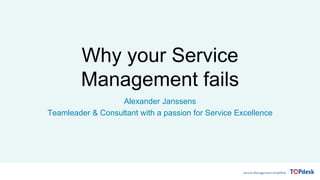 Why your Service
Management fails
Alexander Janssens
Teamleader & Consultant with a passion for Service Excellence
 