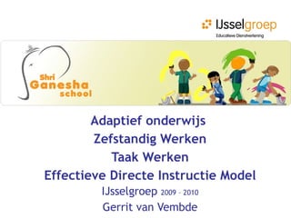 Adaptief onderwijs   Zefstandig Werken Taak Werken Effectieve Directe Instructie Model IJsselgroep  2009 – 2010 Gerrit van Vembde 
